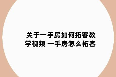 关于一手房如何拓客教学视频 一手房怎么拓客